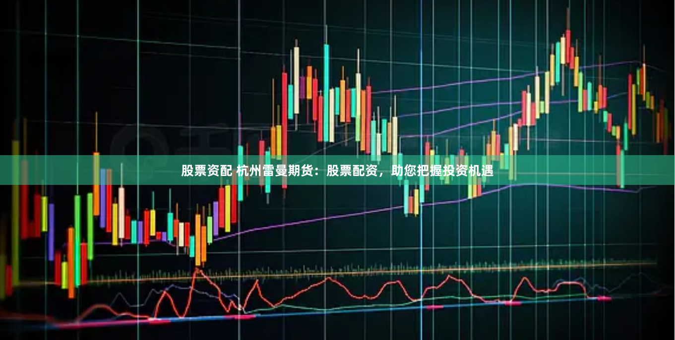 股票资配 杭州雷曼期货：股票配资，助您把握投资机遇