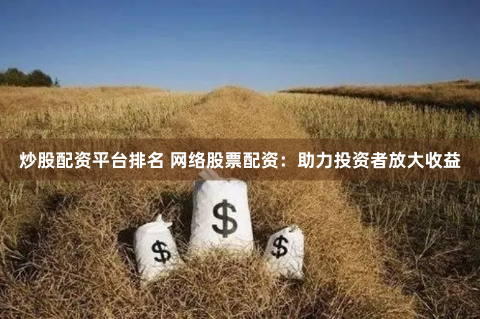 炒股配资平台排名 网络股票配资：助力投资者放大收益