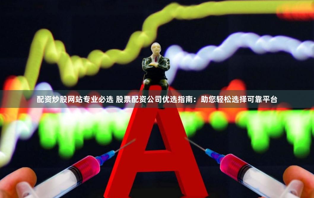 配资炒股网站专业必选 股票配资公司优选指南：助您轻松选择可靠平台