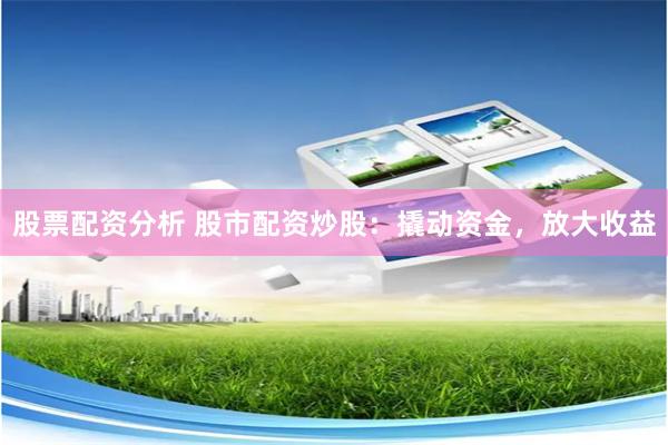 股票配资分析 股市配资炒股：撬动资金，放大收益
