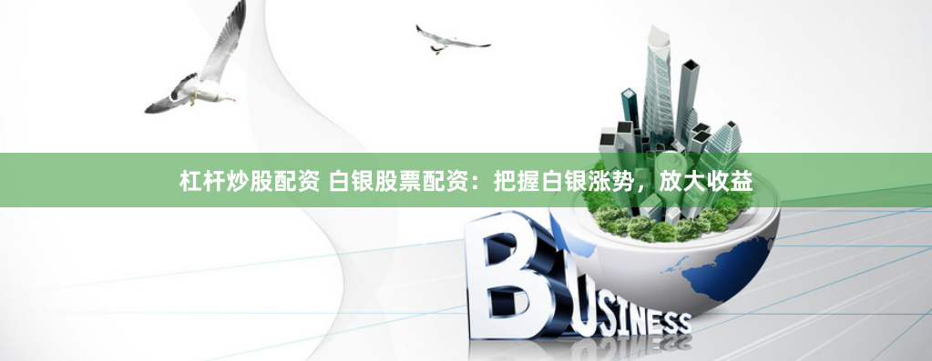 杠杆炒股配资 白银股票配资：把握白银涨势，放大收益
