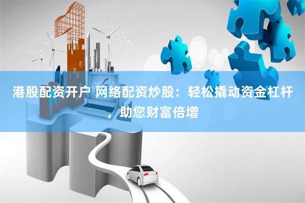 港股配资开户 网络配资炒股：轻松撬动资金杠杆，助您财富倍增