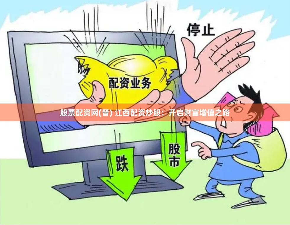 股票配资网(晋) 江西配资炒股：开启财富增值之路