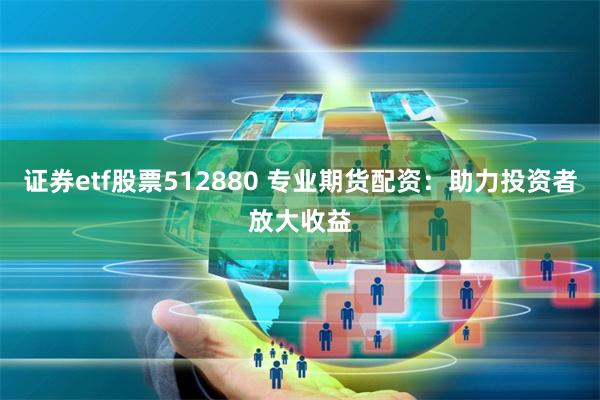 证券etf股票512880 专业期货配资：助力投资者放大收益
