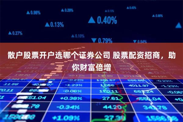 散户股票开户选哪个证券公司 股票配资招商，助你财富倍增