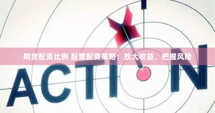 期货配资比例 股票配资策略：放大收益，把握风险