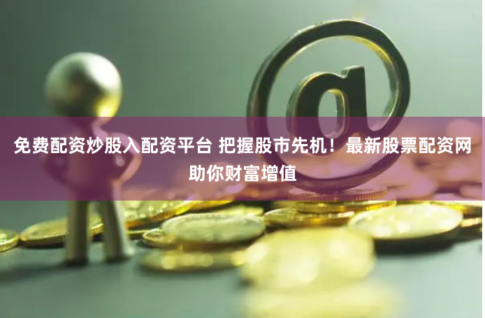 免费配资炒股入配资平台 把握股市先机!最新股票配资网助你财富增值