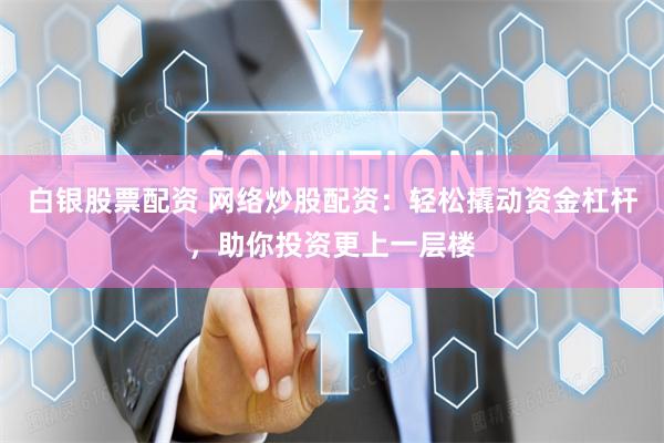 白银股票配资 网络炒股配资：轻松撬动资金杠杆，助你投资更上一层楼