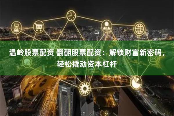 温岭股票配资 翻翻股票配资：解锁财富新密码，轻松撬动资本杠杆