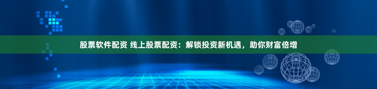 股票软件配资 线上股票配资：解锁投资新机遇，助你财富倍增