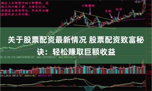 关于股票配资最新情况 股票配资致富秘诀：轻松赚取巨额收益