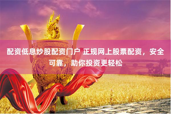 配资低息炒股配资门户 正规网上股票配资，安全可靠，助你投资更轻松