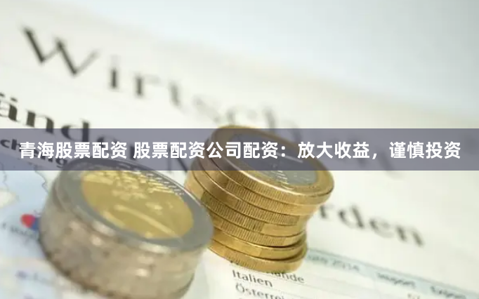 青海股票配资 股票配资公司配资：放大收益，谨慎投资