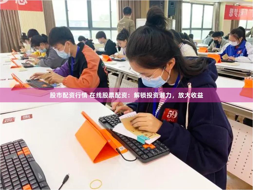 股市配资行情 在线股票配资：解锁投资潜力，放大收益