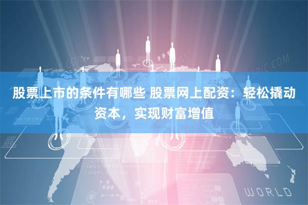 股票上市的条件有哪些 股票网上配资：轻松撬动资本，实现财富增值