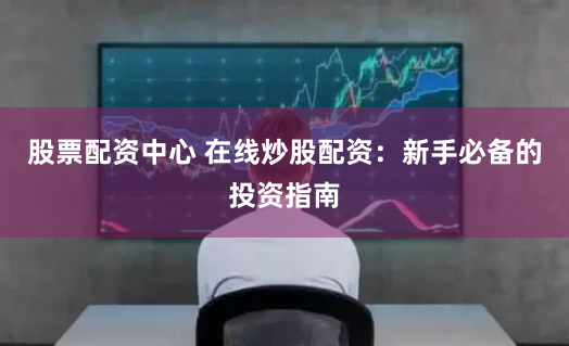 股票配资中心 在线炒股配资：新手必备的投资指南