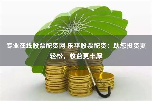 专业在线股票配资网 乐平股票配资：助您投资更轻松，收益更丰厚