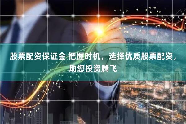 股票配资保证金 把握时机，选择优质股票配资，助您投资腾飞