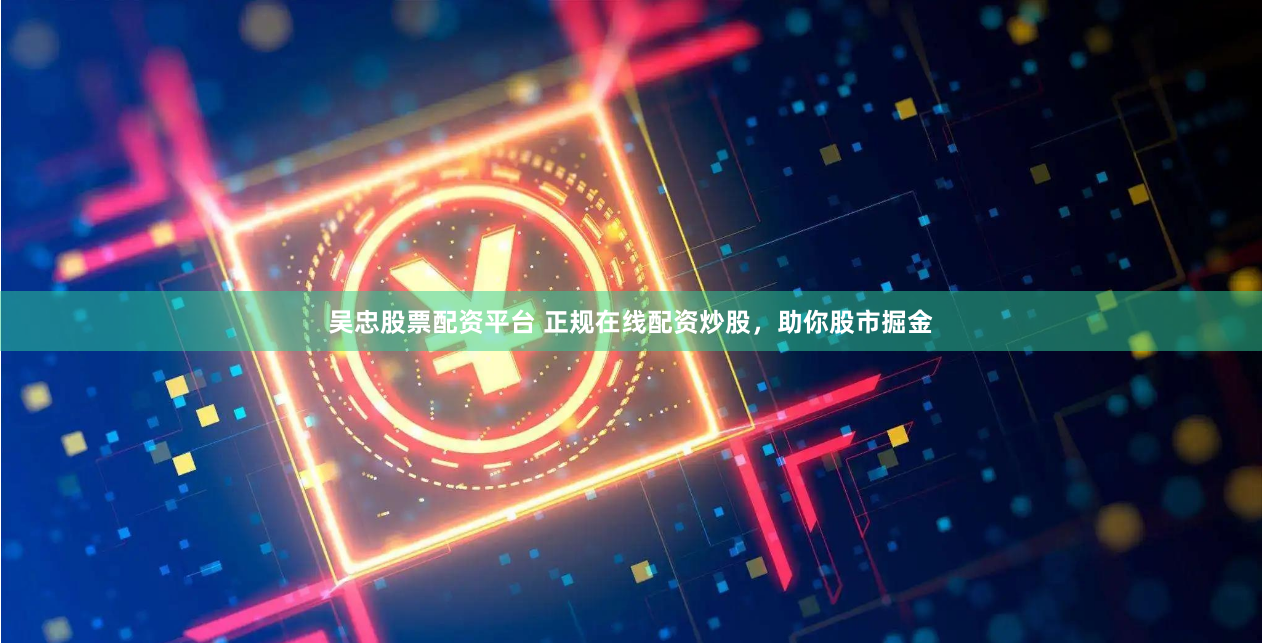 吴忠股票配资平台 正规在线配资炒股，助你股市掘金