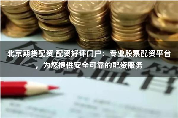 北京期货配资 配资好评门户：专业股票配资平台，为您提供安全可靠的配资服务