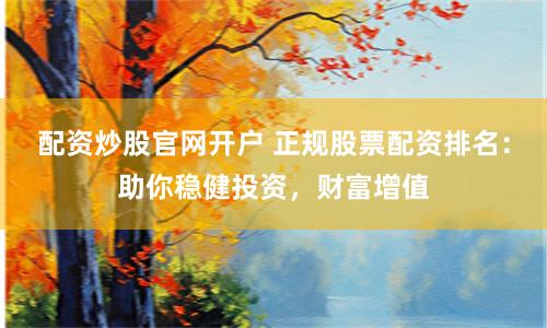 配资炒股官网开户 正规股票配资排名：助你稳健投资，财富增值