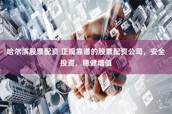 哈尔滨股票配资 正规靠谱的股票配资公司，安全投资，稳健增值