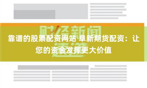 靠谱的股票配资网站 阜新期货配资：让您的资金发挥更大价值