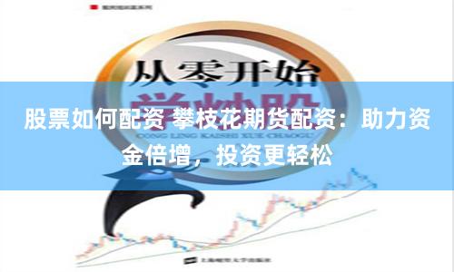 股票如何配资 攀枝花期货配资：助力资金倍增，投资更轻松