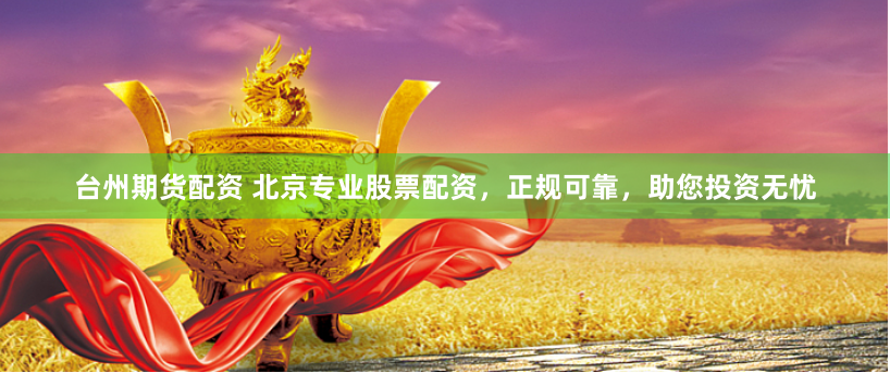台州期货配资 北京专业股票配资，正规可靠，助您投资无忧