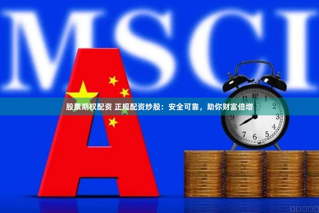 股票期权配资 正规配资炒股：安全可靠，助你财富倍增