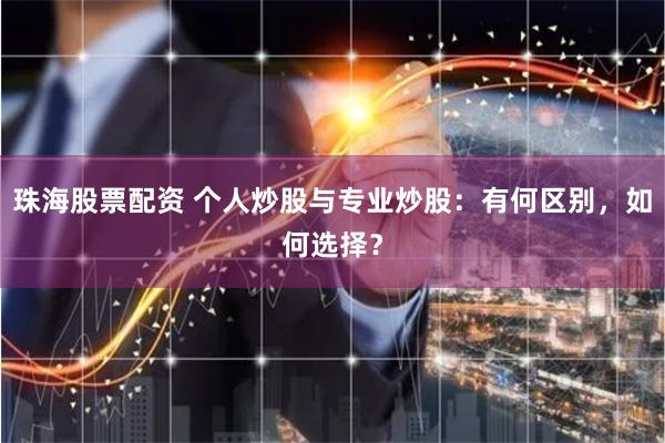 珠海股票配资 个人炒股与专业炒股：有何区别，如何选择？