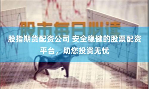 股指期货配资公司 安全稳健的股票配资平台，助您投资无忧