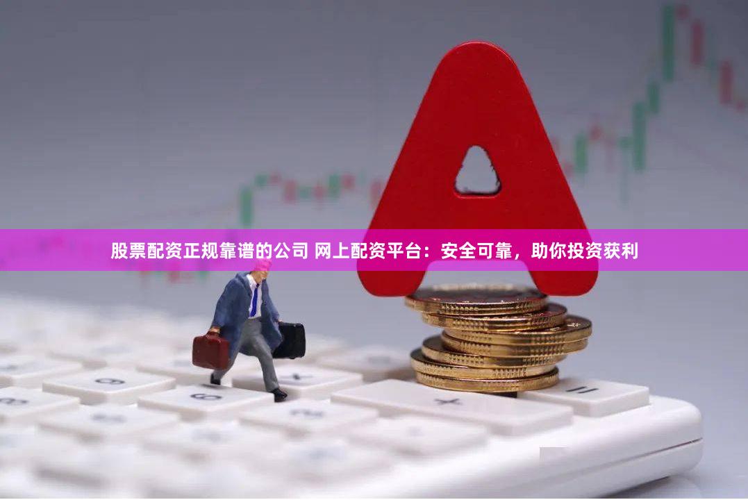 股票配资正规靠谱的公司 网上配资平台：安全可靠，助你投资获利