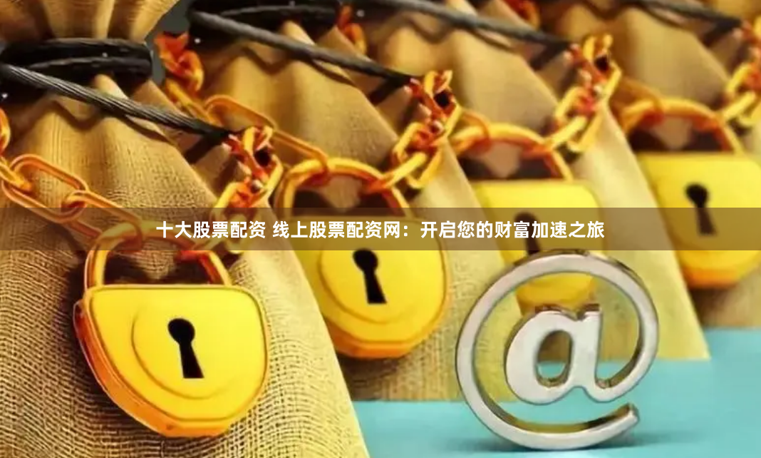 十大股票配资 线上股票配资网：开启您的财富加速之旅