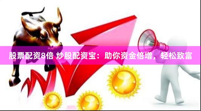 股票配资8倍 炒股配资宝：助你资金倍增，轻松致富
