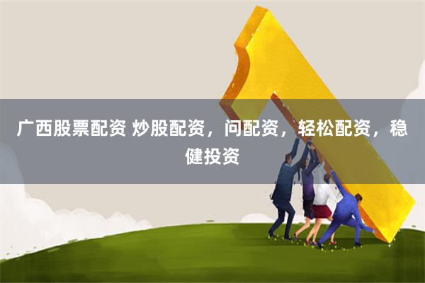广西股票配资 炒股配资，问配资，轻松配资，稳健投资