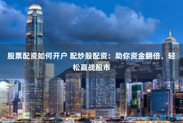股票配资如何开户 配炒股配资：助你资金翻倍，轻松赢战股市