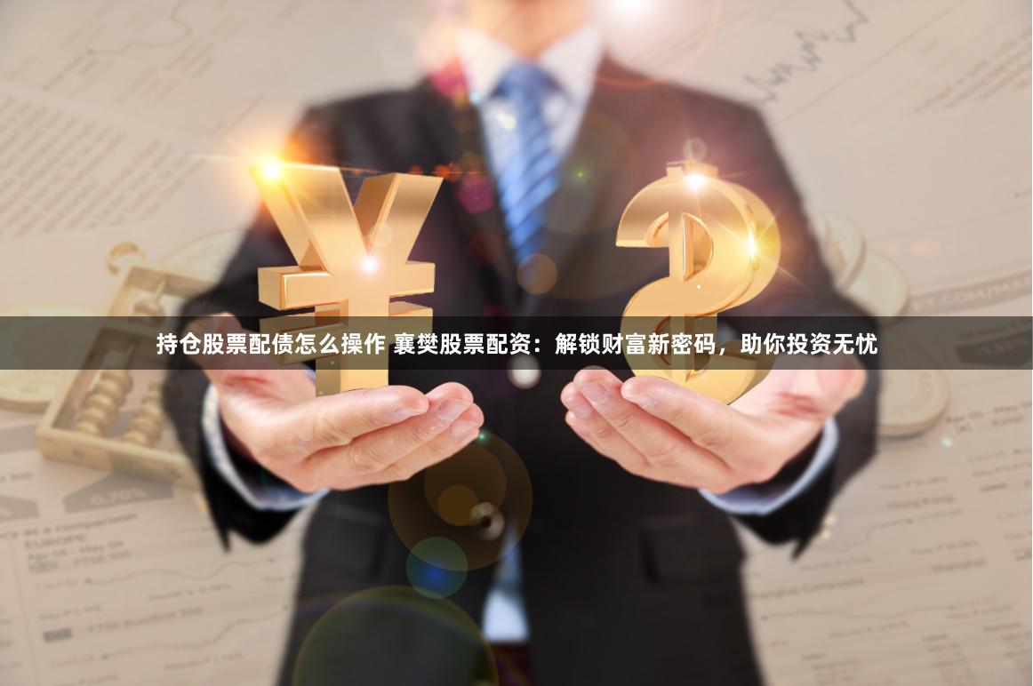 持仓股票配债怎么操作 襄樊股票配资：解锁财富新密码，助你投资无忧