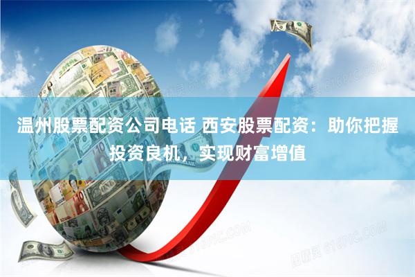 温州股票配资公司电话 西安股票配资:助你把握投资良机,实现财富增值