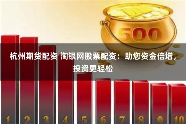 杭州期货配资 淘银网股票配资：助您资金倍增，投资更轻松