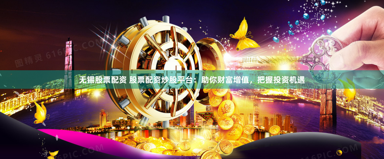 无锡股票配资 股票配资炒股平台：助你财富增值，把握投资机遇