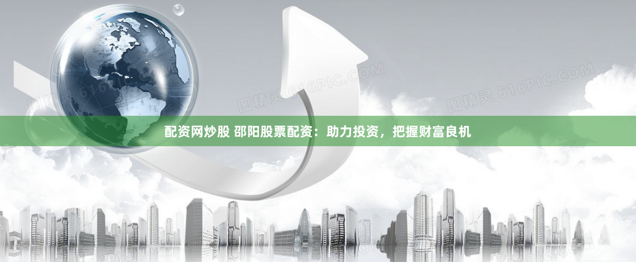 配资网炒股 邵阳股票配资：助力投资，把握财富良机