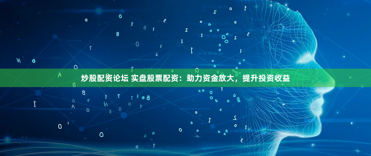 炒股配资论坛 实盘股票配资：助力资金放大，提升投资收益