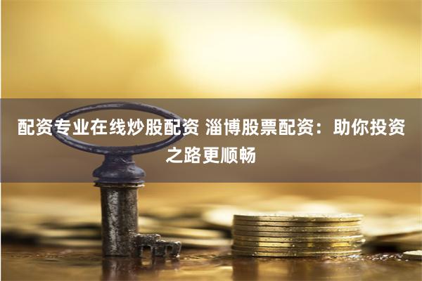 配资专业在线炒股配资 淄博股票配资：助你投资之路更顺畅
