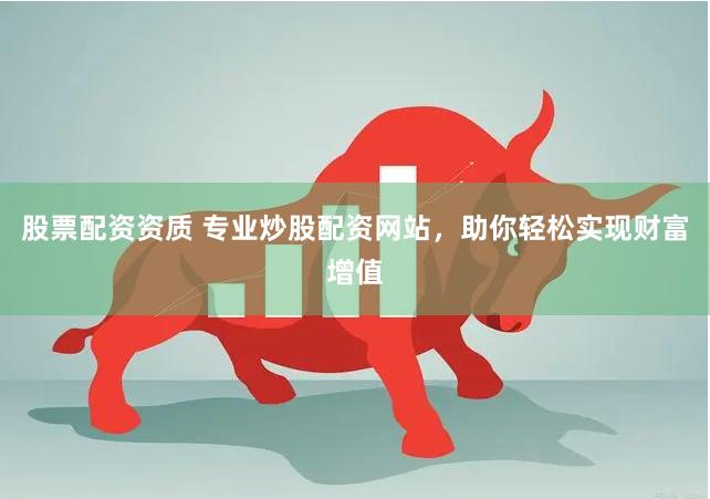 股票配资资质 专业炒股配资网站，助你轻松实现财富增值