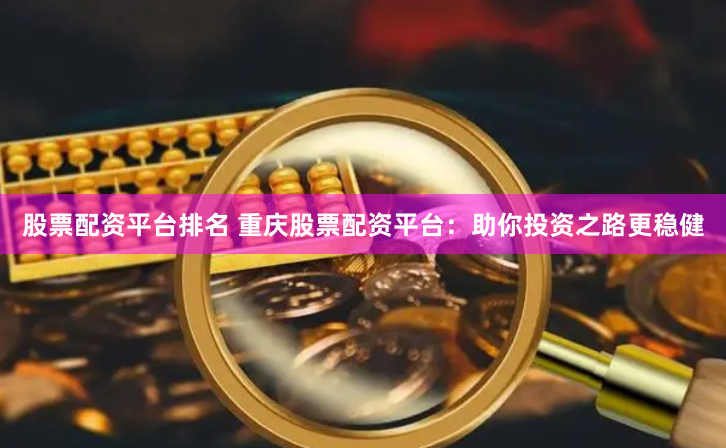 股票配资平台排名 重庆股票配资平台：助你投资之路更稳健