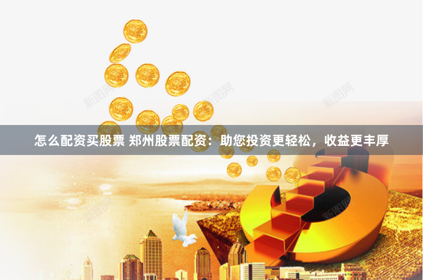 怎么配资买股票 郑州股票配资：助您投资更轻松，收益更丰厚