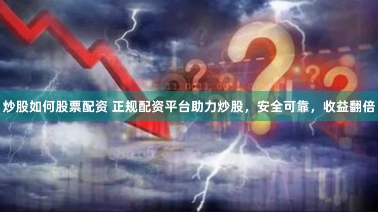炒股如何股票配资 正规配资平台助力炒股，安全可靠，收益翻倍