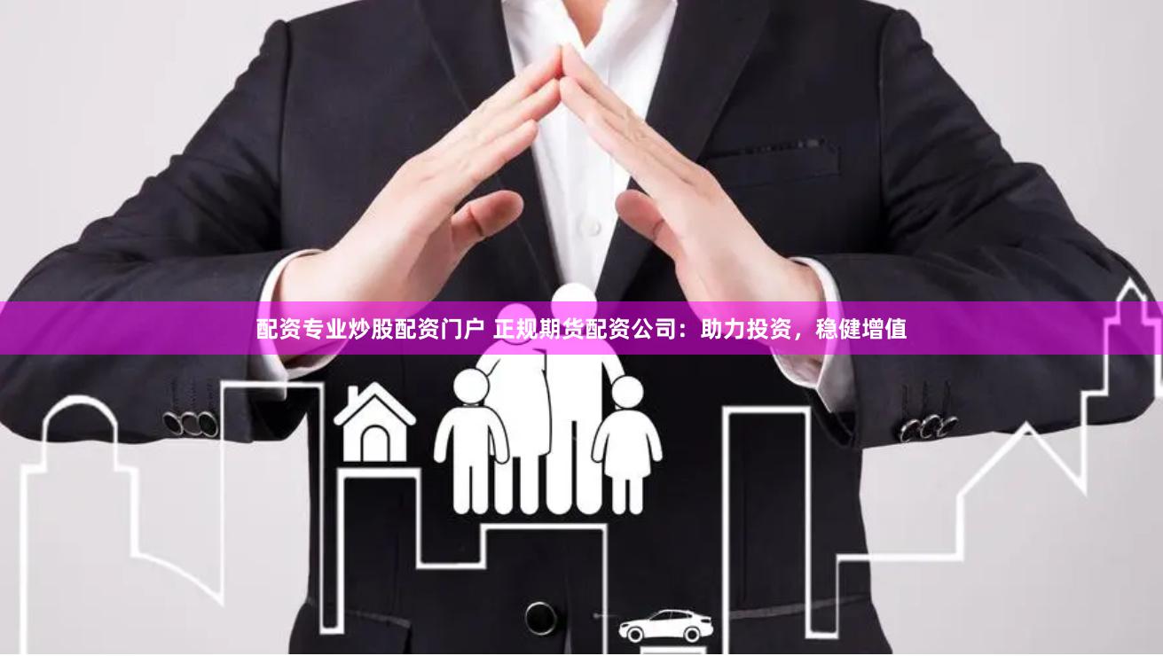 配资专业炒股配资门户 正规期货配资公司：助力投资，稳健增值
