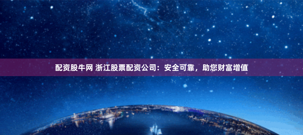 配资股牛网 浙江股票配资公司：安全可靠，助您财富增值